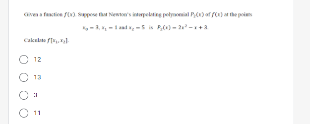 Given a function f(x). Suppose that Newton's interpolating polynomial P;(x) of f(x) at the points
Xo - 3, x1 - 1 and x, =5 is P,(x) = 2x² - x+3.
Calculate f[x1, X2]-
12
13
11
