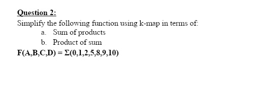 Question 2:
Simplify the following function using k-map in terms of:
a. Sum of products
b. Product of sum
F(A,B,C,D) = E(0,1,2,5,8,9,10)
