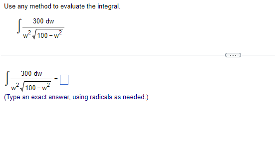 Use any method to evaluate the integral.
S
300 dw
w?/100 - w?
...
S-
300 dw
w/100 - w?
(Type an exact answer, using radicals as needed.)
