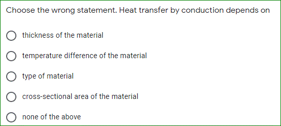 Choose the wrong statement. Heat transfer by conduction depends on
thickness of the material
temperature difference of the material
type of material
cross-sectional area of the material
none of the above
