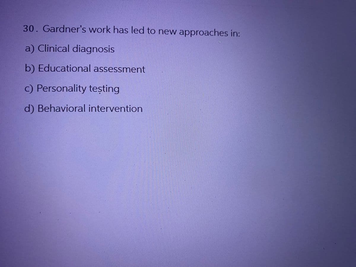 30. Gardner's work has led to new approaches in:
a) Clinical diagnosis
b) Educational assessment
c) Personality testing
d) Behavioral intervention