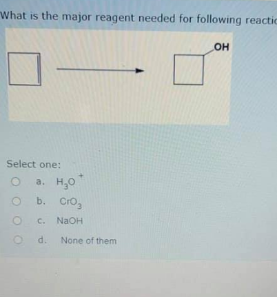 What is the major reagent needed for following reactic
Select one:
a. H,0
b. Cro,
C.
NaOH
d.
None of them
