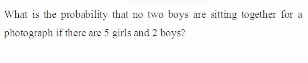 What is the probability that no two boys are sitting together for a
photograph if there are 5 girls and 2 boys?
