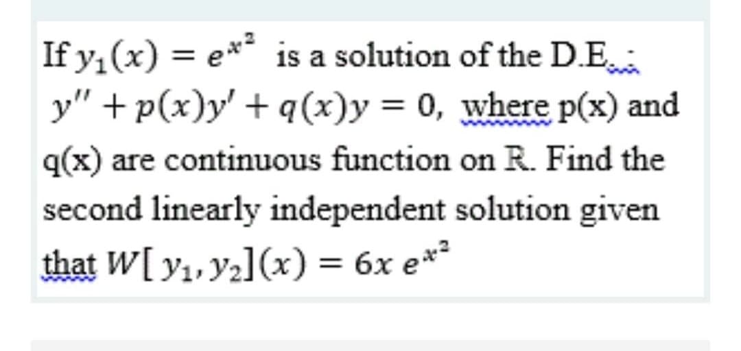 If y, (x) = e** is a solution of the D.E
y" + p(x)y' + q(x)y = 0, where p(x) and
q(x) are continuous function on R. Find the
second linearly independent solution given
that W[ y1, ya](x) = 6x e*²
