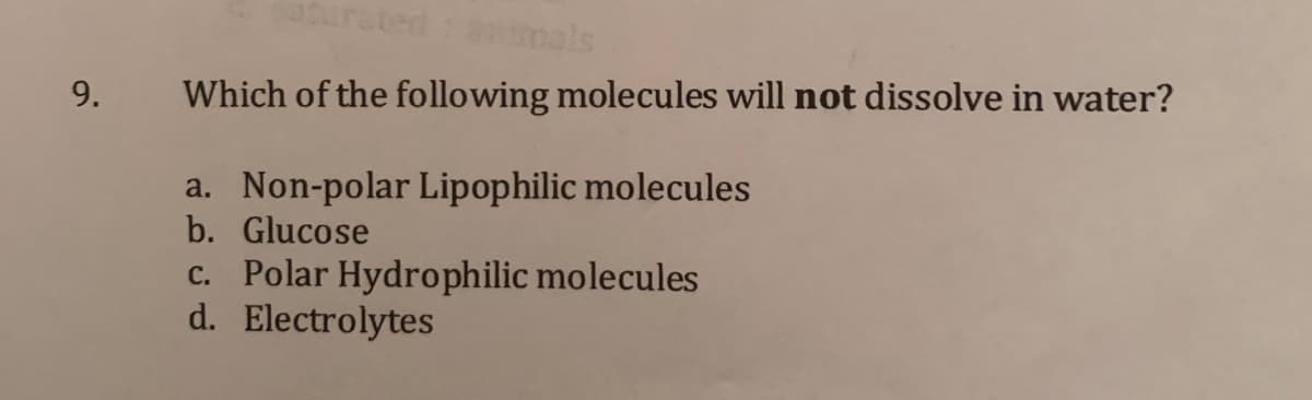 aturated mals
9.
Which of the following molecules will not dissolve in water?
a. Non-polar Lipophilic molecules
b. Glucose
c. Polar Hydrophilic molecules
d. Electrolytes
