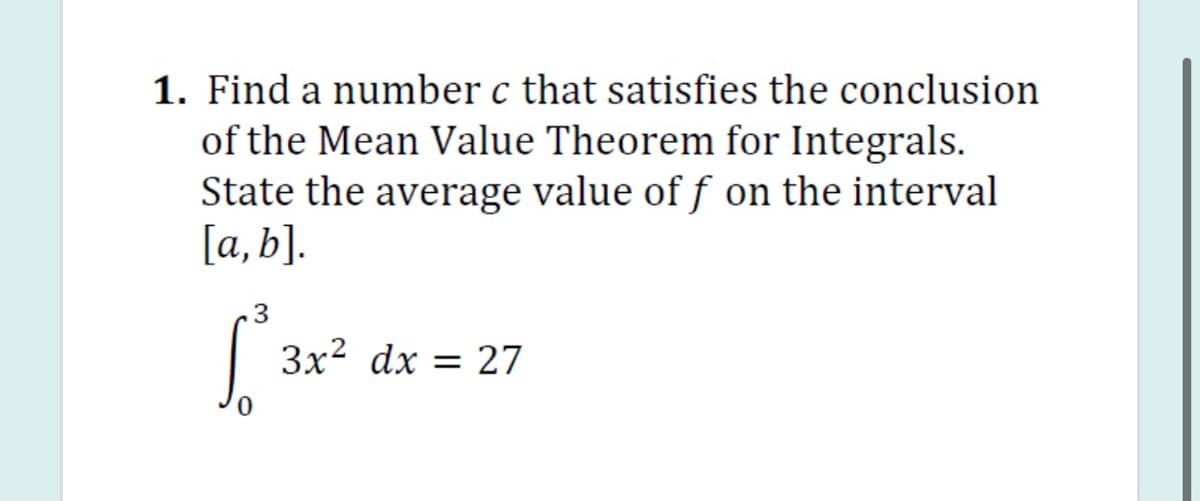 1. Find a number c that satisfies the conclusion
of the Mean Value Theorem for Integrals.
State the average value of f on the interval
[а, b].
3
Зx2 dx 3D 27
