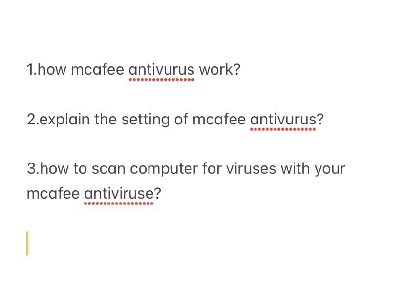 1.how mcafee antivurus work?
2.explain the setting of mcafee antivurus?
3.how to scan computer for viruses with your
mcafee antiviruse?
