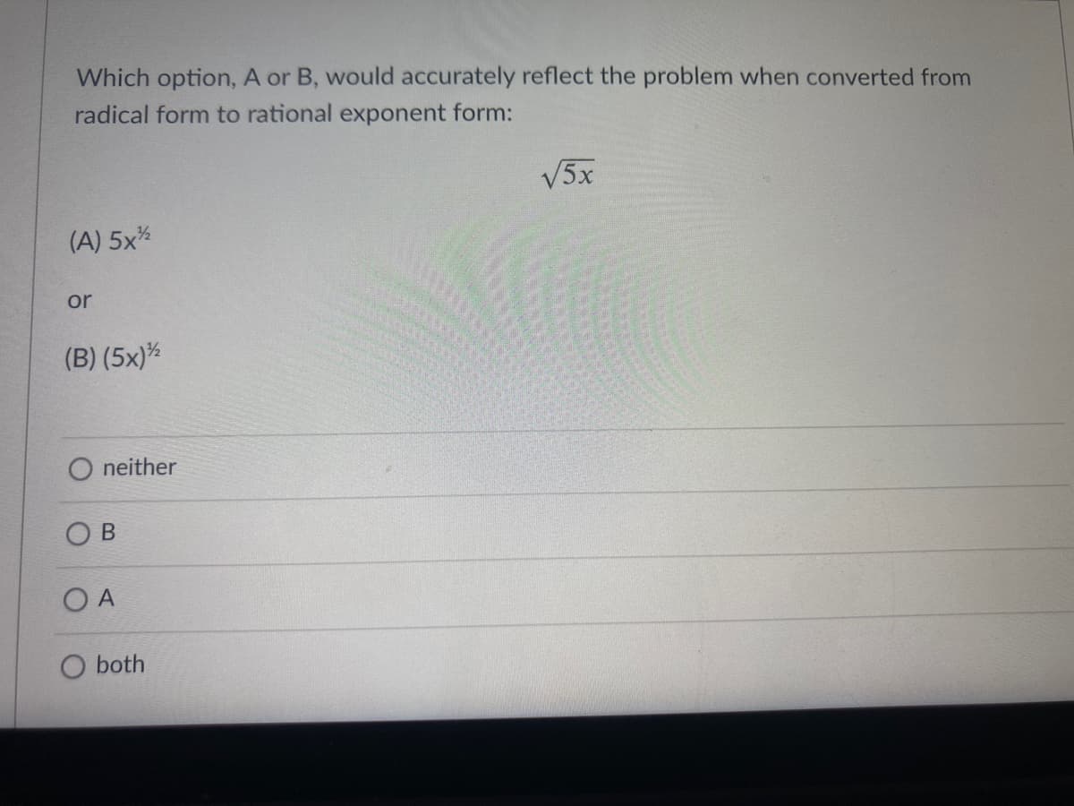 Which option, A or B, would accurately reflect the problem when converted from
radical form to rational exponent form:
V5x
(A) 5x%
or
(B) (5x)%
neither
В
O A
O both
