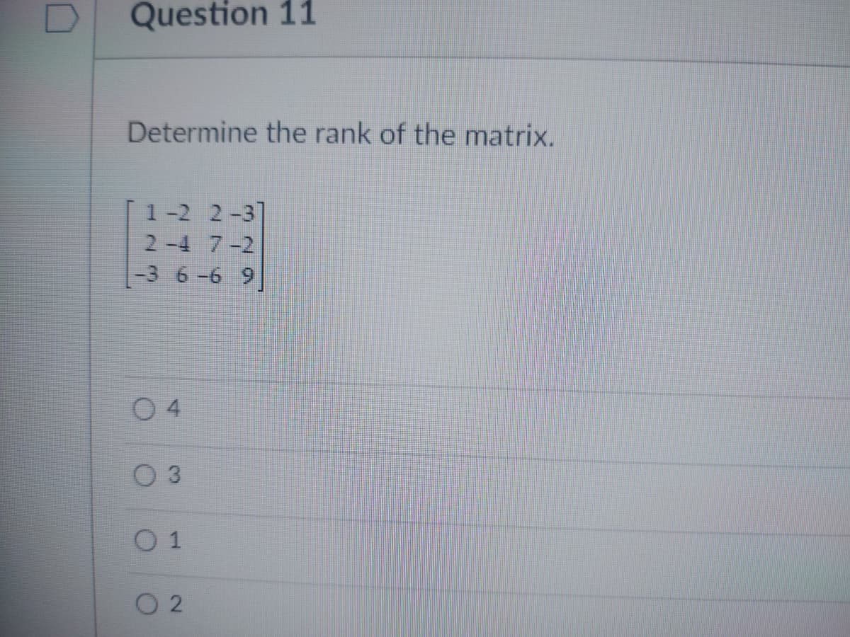 Question 11
Determine the rank of the matrix.
1-2 2-3]
2-4 7-2
-3 6-6 9]
04
3
01
02