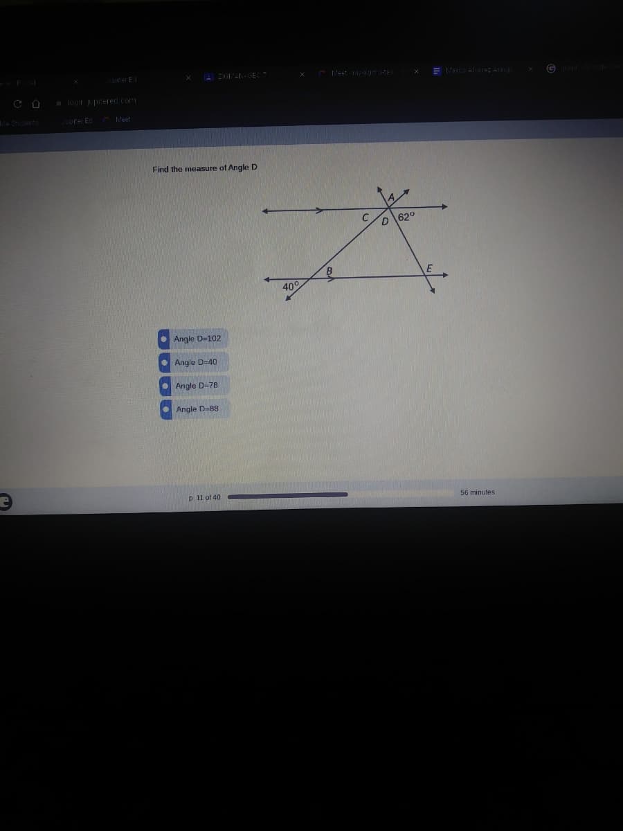 prer E
A ZIGIAGEC
- logr upreled com
ASUdents
uprer Ed
E Meet
Find the measure of Angle D
62°
40°
• Angle D=102
Angle D-40
Angle D-78
Angle D=88
p 11 of 40
56 minutes
