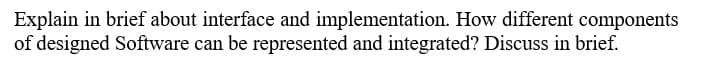 Explain in brief about interface and implementation. How different components
of designed Software can be represented and integrated? Discuss in brief.
