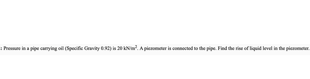 : Pressure in a pipe carrying oil (Specific Gravity 0.92) is 20 kN/m². A piezometer is connected to the pipe. Find the rise of liquid level in the piezometer.
