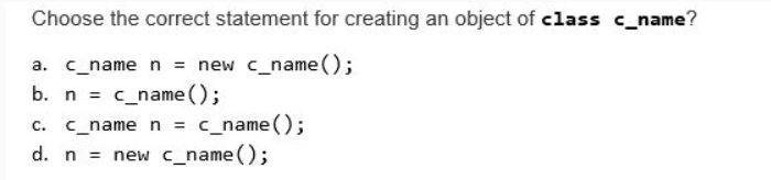 Choose the correct statement for creating an object of class c_name?
a. c_name n = new c_name();
b. n = c_name();
c_name n = c_name();
d. n = new c_name();
C.
%3!
