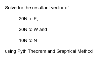 Solve for the resultant vector of
20N to E,
20N to W and
10N to N
using Pyth Theorem and Graphical Method