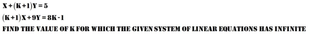 X+(K+1)Y = 5
(K+1)X+9Y= 8K-1
FIND THE VALUE OF K FOR WHICH THE GIVEN SYSTEM OF LINEAR EQUATIONS HAS INFINITE
