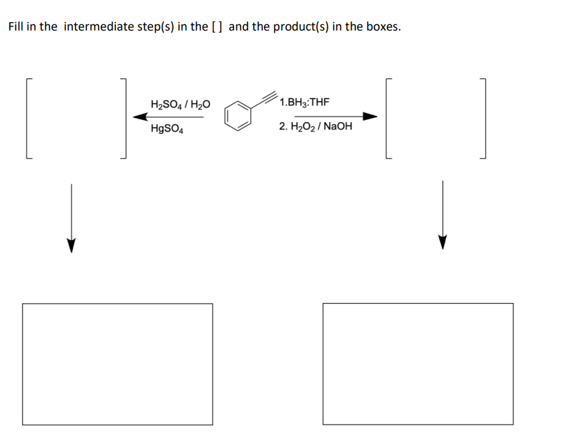 Fill in the intermediate step(s) in the [] and the product(s) in the boxes.
H2SO4 / H20
1.BH3:THF
HgSO4
2. H2O2 / NaOH
