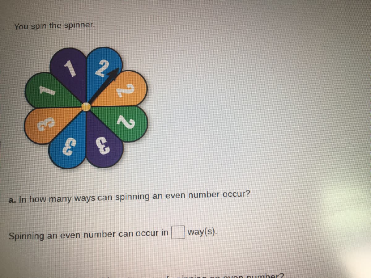 You spin the spinner.
a. In how many ways can spinning an even number occur?
Spinning an even number can occur in
way(s).
von number?
2
