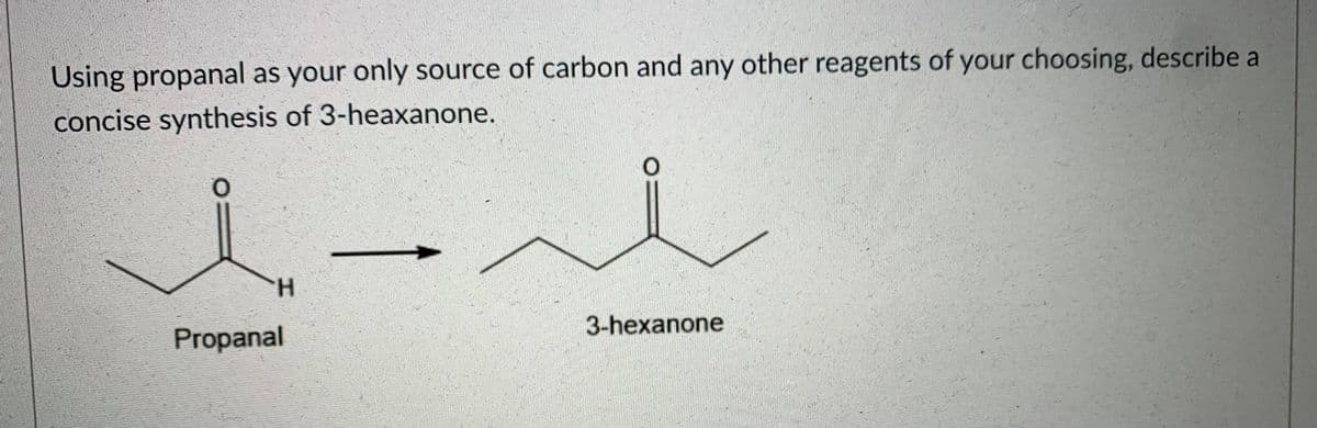 Using propanal as your only source of carbon and any other reagents of your choosing, describe a
concise synthesis of 3-heaxanone.
H.
3-hexanone
Propanal
