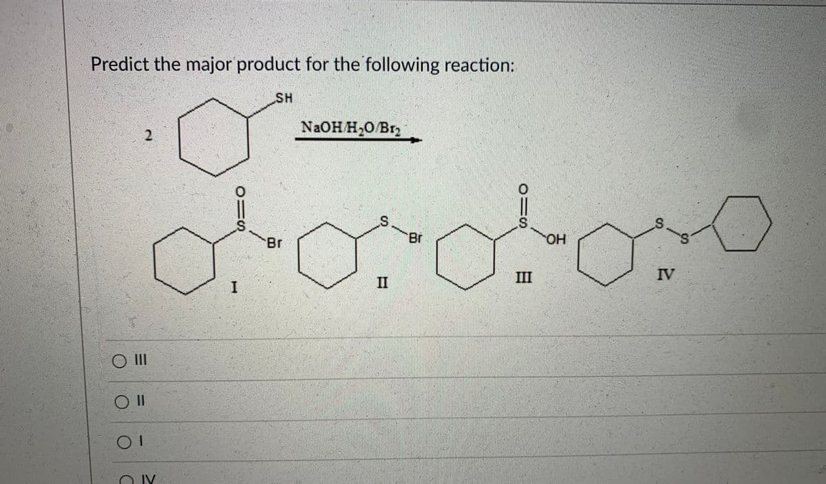 Predict the major product for the following reaction:
SH
N2OH H O Br2
2.
S.
Br
Br
Но
III
IV
II
O II
IV
