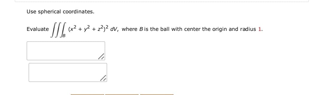 Use spherical coordinates.
(x2
+ y2 + z?)2 dV, where B is the ball with center the origin and radius 1.
Evaluate
