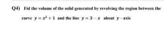 Q4) Fid the volume of the solid generated by revolving the region between the
curve y = x2 + 1 and the line y = 3-x about y-axis
