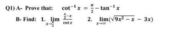 Q1) A- Prove that:
cot x = - tan-1x
%3D
B- Find: 1. lim
2. lim(v9x2 -x - 3x)
cotx

