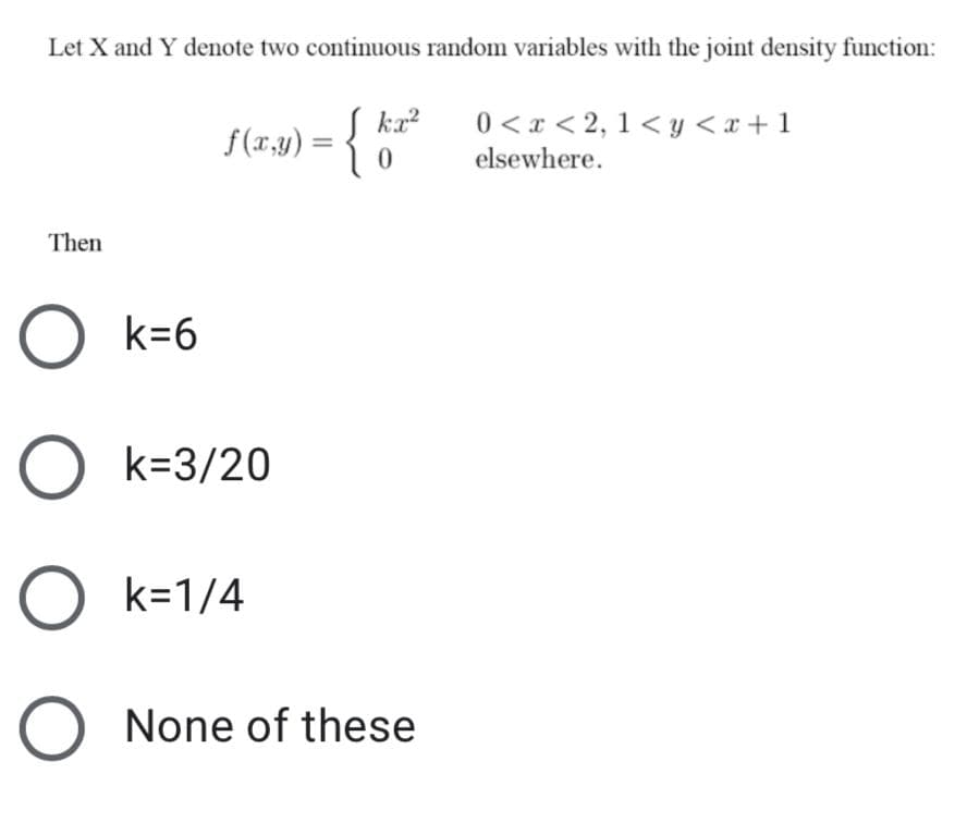 Let X and Y denote two continuous random variables with the joint density function:
f(r,y) = {
S ka?
0 < x < 2, 1< y <x + 1
elsewhere.
Then
O k=6
O k=3/20
O k=1/4
O None of these
