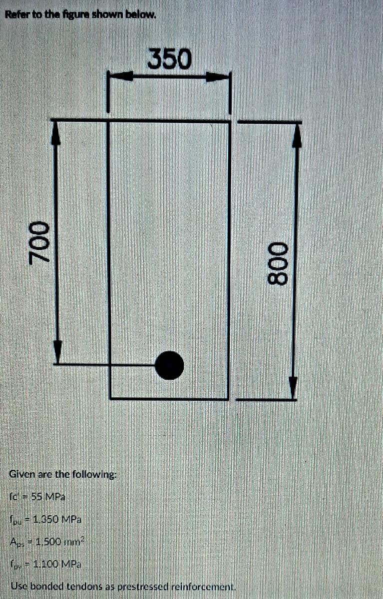 Refer to the figure shown below.
350
Given are the following:
Ic 55 MPa
-1350 MP:a
A= 1.500 mm2
C=1.100 MPa
Usc bonded tendons as prestressed reinforcement.
