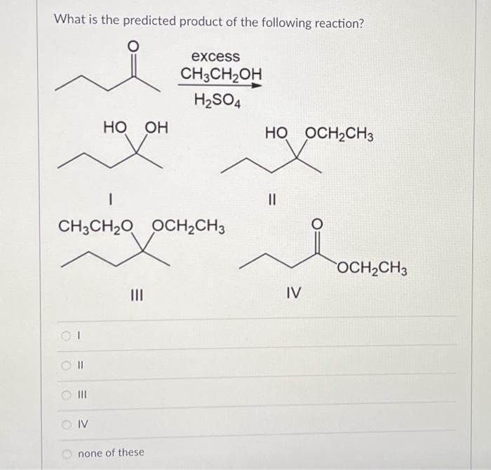 What is the predicted product of the following reaction?
01
I
CH3CH₂O OCH₂CH3
||
E
|||
HO OH
IV
|||
excess
CH3CH₂OH
H₂SO4
none of these
HO OCH₂CH3
||
IV
O
OCH₂CH3