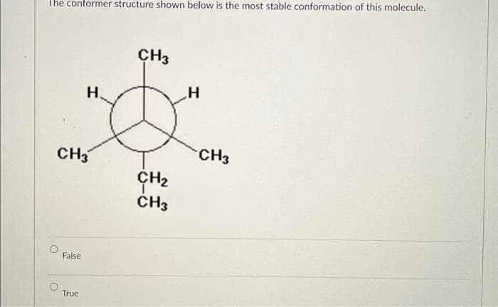 The conformer structure shown below is the most stable conformation of this molecule.
CH3
False
H
True
CH3
CH₂
CH3
H
CH3