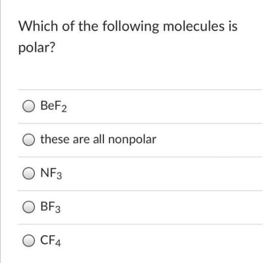 Which of the following molecules is
polar?
BeF2
these are all nonpolar
NF3
BF3
CF4
