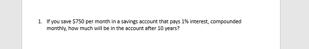 1. If you save $750 per month in a savings account that pays 1% interest, compounded
monthly, how much will be in the account after 10 years?
