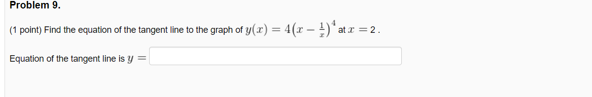 Problem 9.
(1 point) Find the equation of the tangent line to the graph of y(x) = 4(x – )* at
x = 2.
Equation of the tangent line is y =
