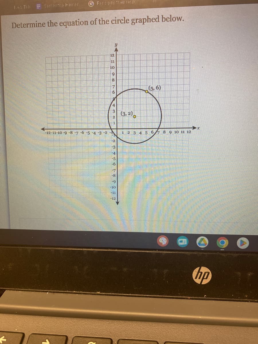 F
New Tab = Samantha Feinen.
G Fans pay their resp..
Determine the equation of the circle graphed below.
12
11
10
Y
9
8
7
6
432
-1
-12-11-10-9 -8 -7 -6 -5 -4 -3 -2 -1
-2
-3
-4
ܥ ܟ ܬ ܐ ܣ ܩ ܪ
-5
-9
-10
-11
-12
(3,2)
(5, 6)
1 2 3 4 5 6 7 8 9 10 11 12
➜x
hp