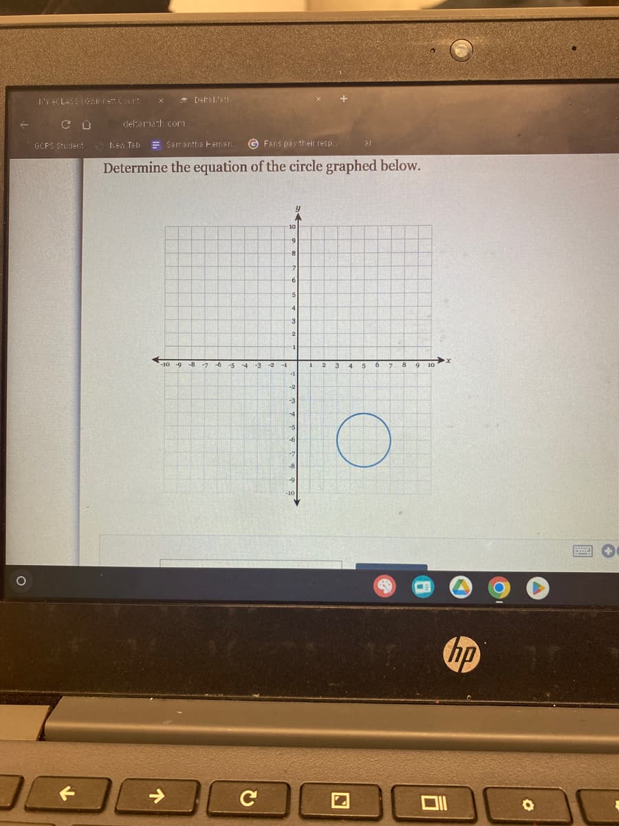 MY CLASS 1Gwinnett Count
CO
GOPS Student
OC
X
deltamath.com
Delta Meth
New Tab
Samantha Heman...
G Fans pay their resp...
Determine the equation of the circle graphed below.
-10 9 8 7 6 5
↑
-4
-3
30 C
-2
-1
y
A
10
-9
8
7
6
5
4
3
2
1
-2
-3
4
-10
1 2
3
ar
4
5 6 7 8
C
9 10
x
hp
O