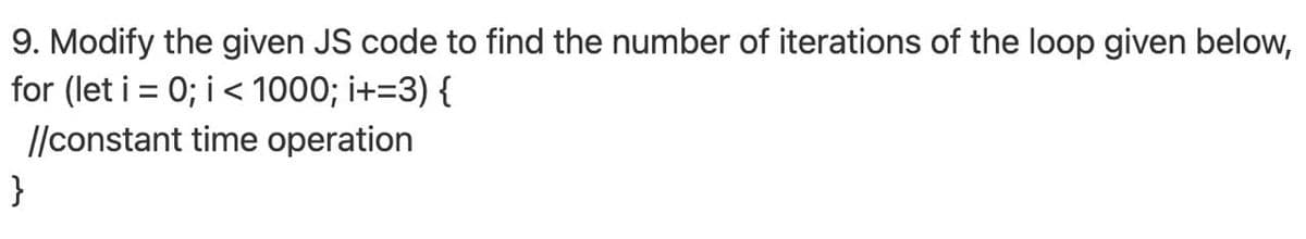 9. Modify the given JS code to find the number of iterations of the loop given below,
for (let i = 0; i< 1000; i+=3) {
//constant time operation
}
