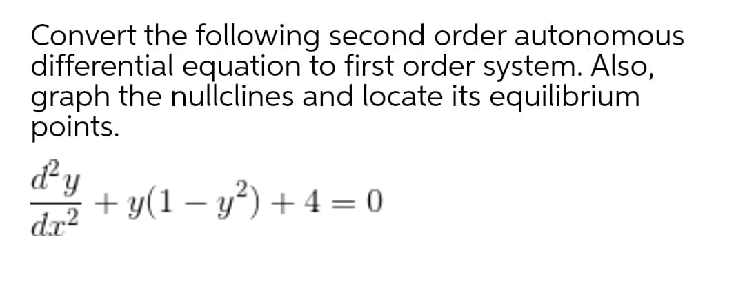 Convert the following second order autonomous
differential equation to first order system. Also,
graph the nullclines and locate its equilibrium
points.
+ y(1 – y*) + 4 = 0
dx?
