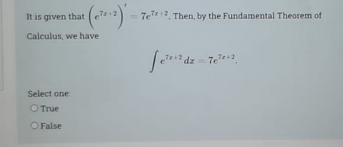 It is given that
= 7e7+2 Then, by the Fundamental Theorem of
Calculus, we have
7x+2
da
7e7z+2
%3D
Select one
O True
O False
