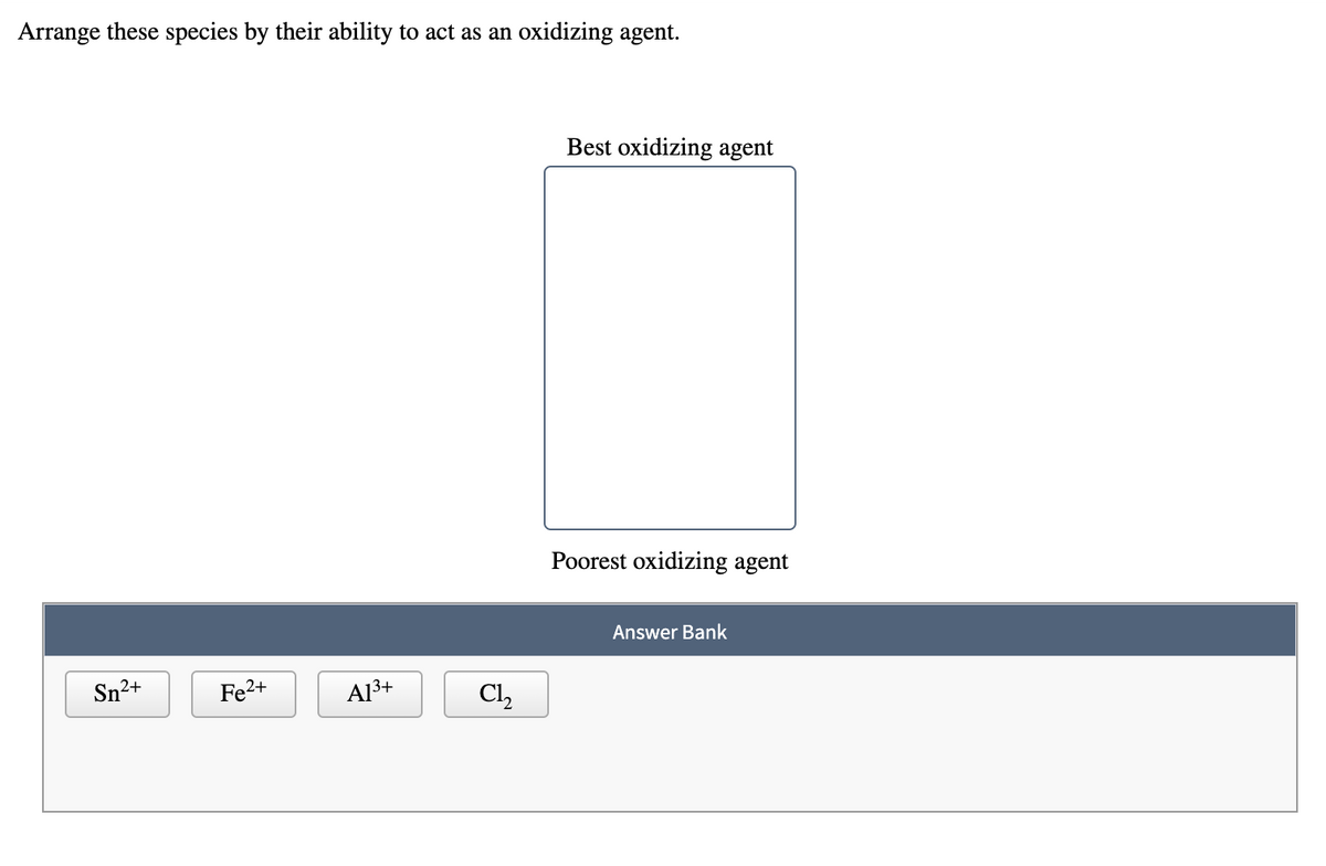 Arrange these species by their ability to act as an oxidizing agent.
Best oxidizing agent
Poorest oxidizing agent
Answer Bank
Sn²+
Fe2+
Al3+
Cl,
