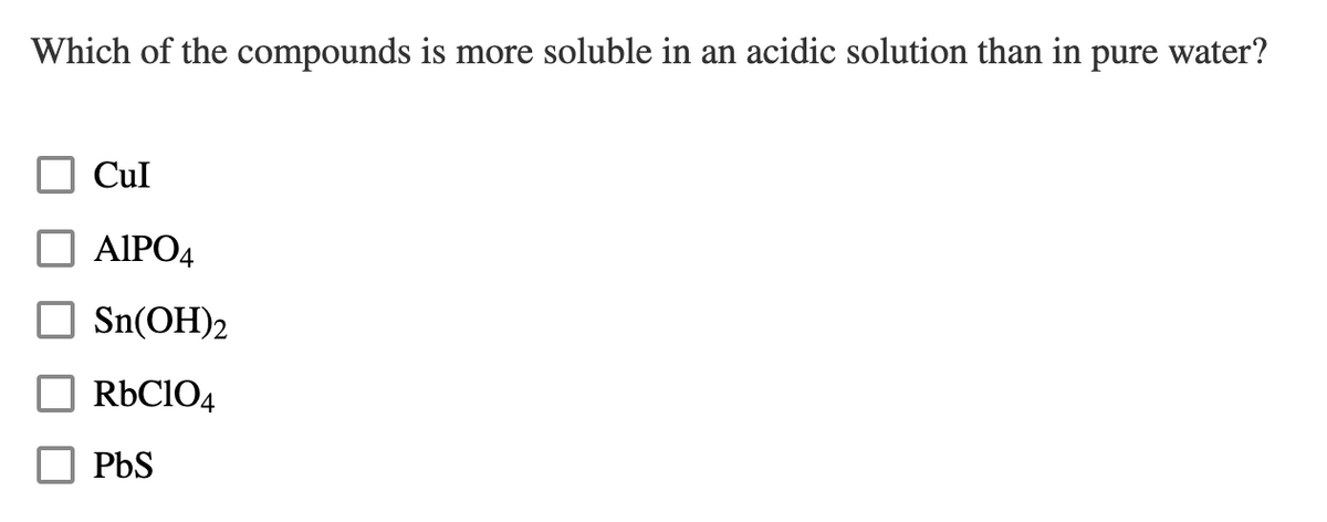 Which of the compounds is more soluble in an acidic solution than in pure water?
Cul
AIPO4
Sn(OH)2
RÜCI04
PbS
