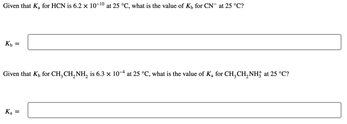 -10
Given that Ka for HCN is 6.2 × 10- at 25 °C, what is the value of Kp for CN at 25 °C?
Given that Kp for CH, CH, NH, is 6.3 x 10-4 at 25 °C, what is the value of Ka for CH, CH, NH at 25 °C?
Ka
II
