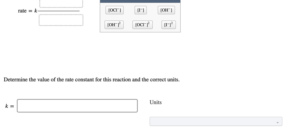 rate = k
[OCI"]
[I]
[OH¯]
[OH¯°
[OCT
[I-]?
Determine the value of the rate constant for this reaction and the correct units.
Units
k =
......"
