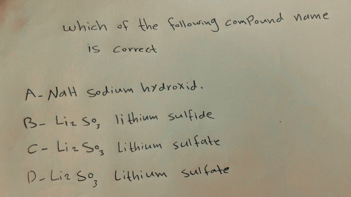 which of the fallowing comPound name
is Correct
A- NaH sodium hydroxid.
B- Liz so,
lithium sulfide
C- Liz Se Lithium sulfate
D-Liz So,
Lithium sul fate
