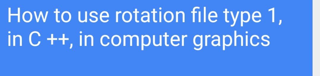 How to use rotation file type 1,
in C ++, in computer graphics
