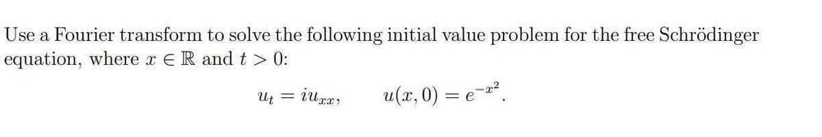 Use a Fourier transform to solve the following initial value problem for the free Schrödinger
equation, where x ER andt > 0:
Ut =
u(x, 0) = e-².
