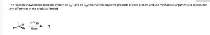 The reaction shown below proceeds by both an SN1 and an SN2 mechanism. Draw the products of each process and use mechanistic arguments to account for
any differences in the products formed.
Ph 'Br
SH
Base