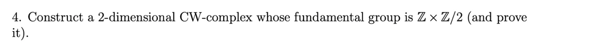 4. Construct a 2-dimensional CW-complex whose fundamental group is Z × Z/2 (and prove
it).
