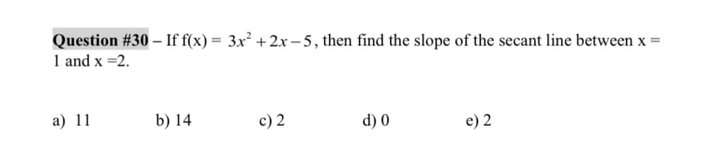 Question # 30- If f(x) = 3x²+2x-5, then find the slope of the secant line between x =
1 and x =2.
a) 11
b) 14
c) 2
d) 0
e) 2