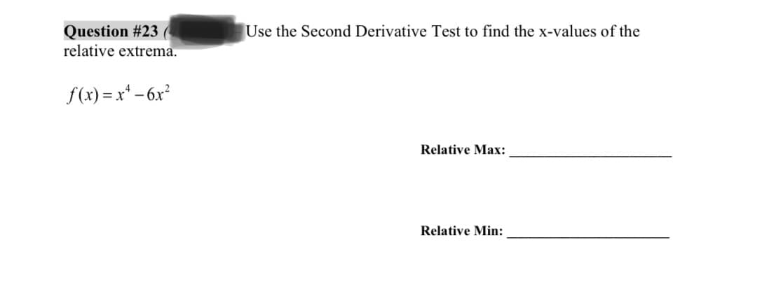 Question # 23 (
relative extrema.
f(x)=x²-6x²
Use the Second Derivative Test to find the x-values of the
Relative Max:
Relative Min: