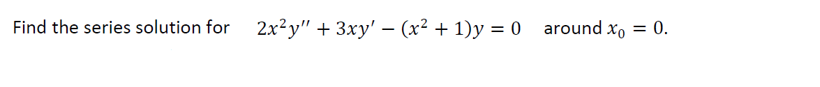 Find the series solution for
2x²y" + 3xy' – (x² + 1)y = 0 around x,
0.
